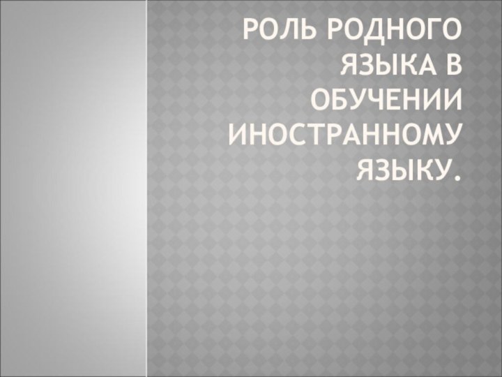 РОЛЬ РОДНОГО ЯЗЫКА В ОБУЧЕНИИ ИНОСТРАННОМУ ЯЗЫКУ.