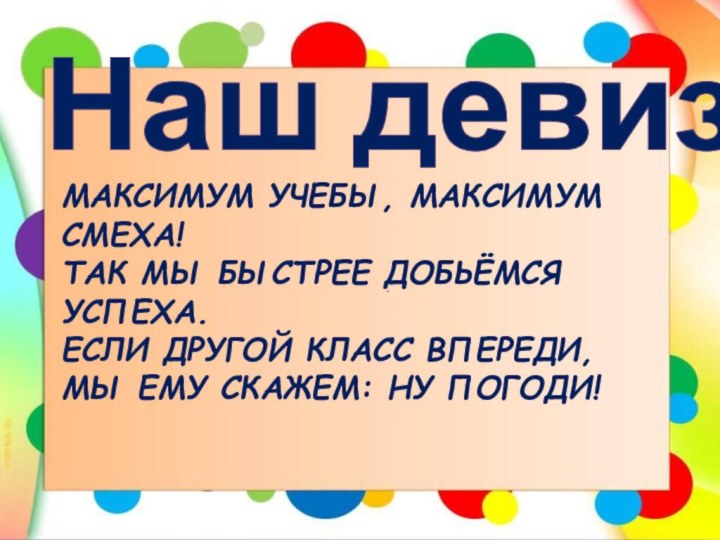 Наш девизМаксимум учебы, максимум смеха!Так мы быстрее добьёмся успеха.Если другой класс впереди,Мы ему скажем: ну погоди!