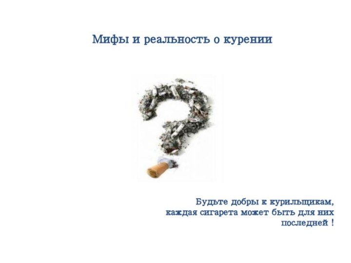 Мифы и реальность о куренииБудьте добры к курильщикам,каждая сигарета может быть для них последней!