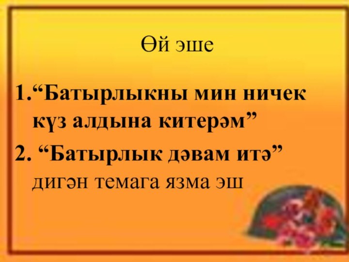 Өй эше“Батырлыкны мин ничек күз алдына китерәм” “Батырлык дәвам итә” дигән темага язма эш