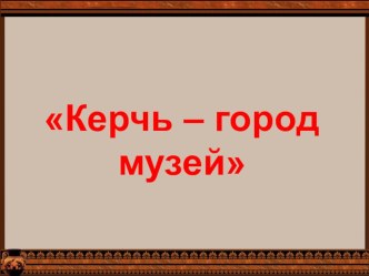 Презентация по крымоведению на тему Керчь -город-музей