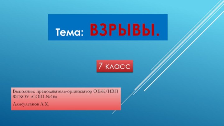 Тема: взрывы.Выполнил: преподаватель-организатор ОБЖ/НВП ФГКОУ «СОШ №16» Алисултанов А.Х.7 класс