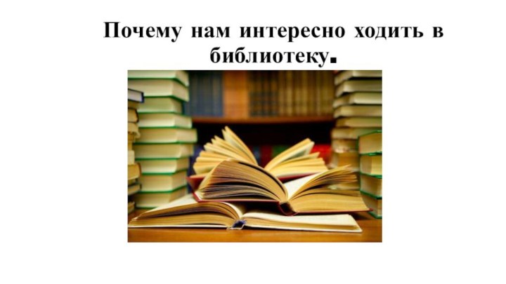 Почему нам интересно ходить в библиотеку.