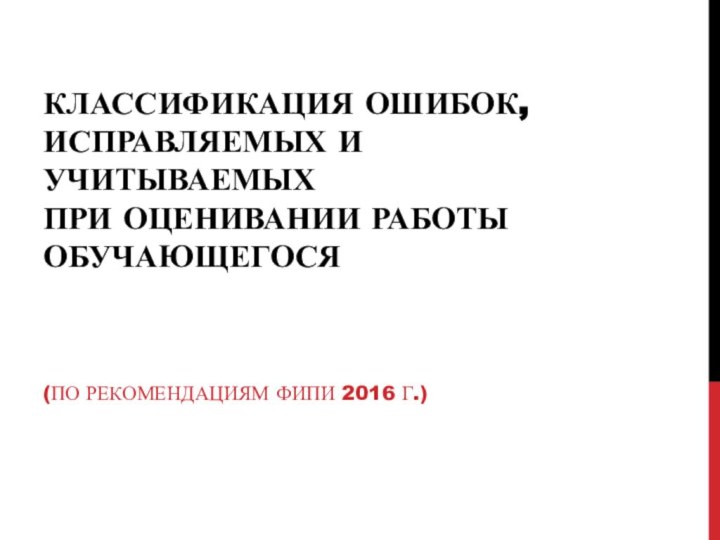 КЛАССИФИКАЦИЯ ОШИБОК, ИСПРАВЛЯЕМЫХ И УЧИТЫВАЕМЫХ ПРИ ОЦЕНИВАНИИ РАБОТЫ ОБУЧАЮЩЕГОСЯ (ПО РЕКОМЕНДАЦИЯМ ФИПИ 2016 Г.)