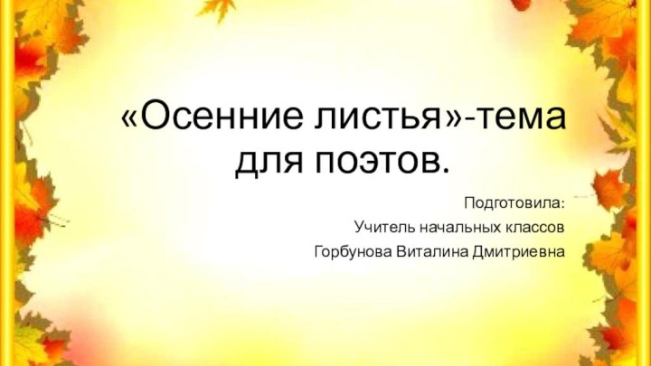 «Осенние листья»-тема для поэтов. Подготовила:Учитель начальных классовГорбунова Виталина Дмитриевна