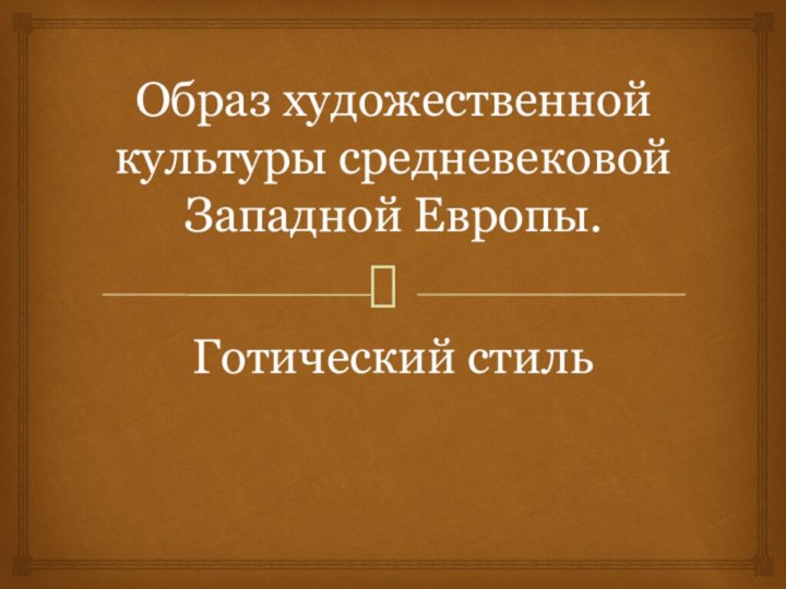 Образ художественной культуры средневековой Западной Европы.  Готический стиль