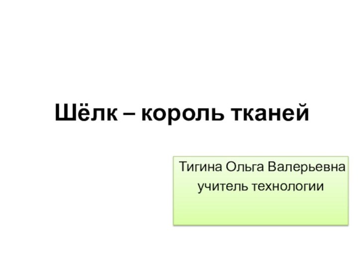 Шёлк – король тканейТигина Ольга Валерьевнаучитель технологии