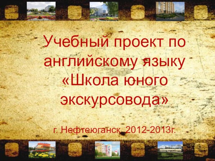 Учебный проект по английскому языку «Школа юного экскурсовода»г. Нефтеюганск 2012-2013г.