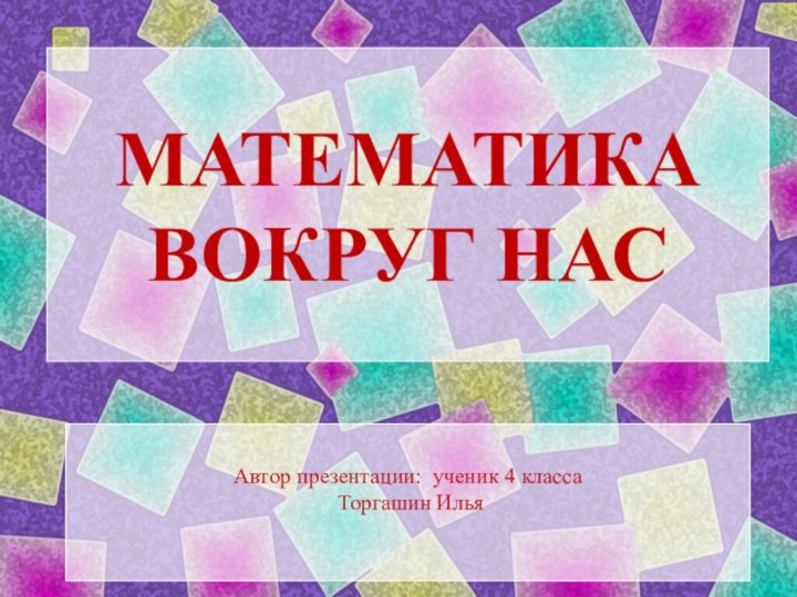 МАТЕМАТИКА ВОКРУГ НАСАвтор презентации: ученик 4 класса Торгашин Илья