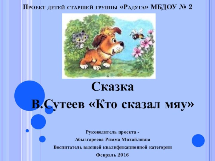 Проект детей старшей группы «Радуга» МБДОУ № 2СказкаВ.Сутеев «Кто сказал мяу»Руководитель проекта