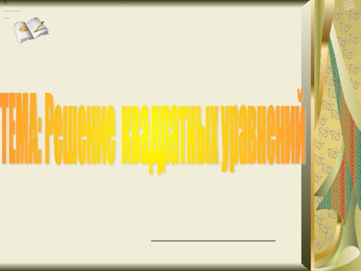 ТЕМА: Решение квадратных уравнений . т: …………