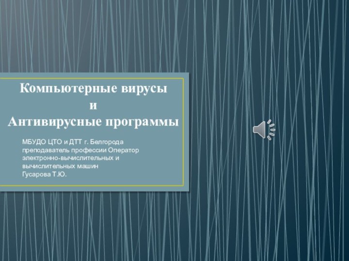 Компьютерные вирусы и Антивирусные программыМБУДО ЦТО и ДТТ г. Белгорода преподаватель профессии