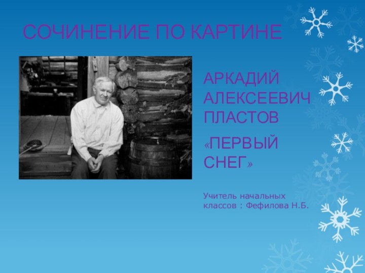 СОЧИНЕНИЕ ПО КАРТИНЕАРКАДИЙ АЛЕКСЕЕВИЧ ПЛАСТОВ«ПЕРВЫЙ СНЕГ»Учитель начальных классов : Фефилова Н.Б.