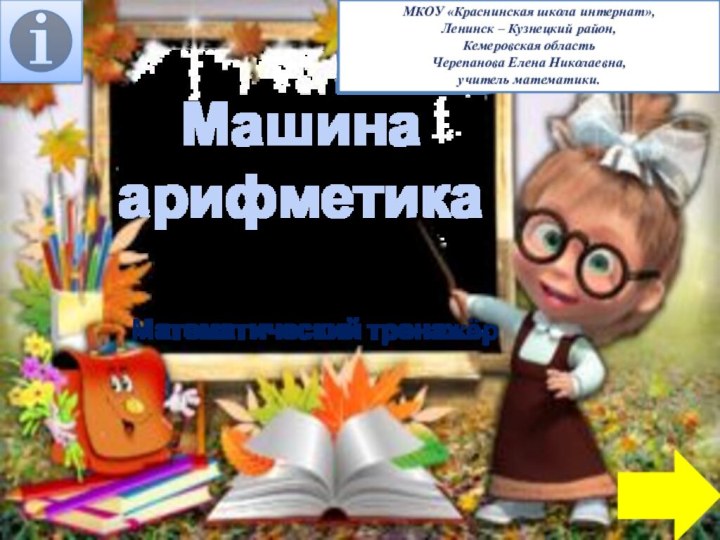 Машина арифметикаМатематический тренажёрМКОУ «Краснинская школа интернат»,Ленинск – Кузнецкий район,Кемеровская областьЧерепанова Елена Николаевна,учитель математики.