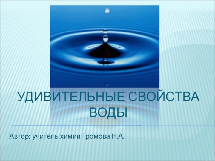 УДИВИТЕЛЬНЫЕ СВОЙСТВА ВОДЫАвтор: учитель химии Громова Н.А.