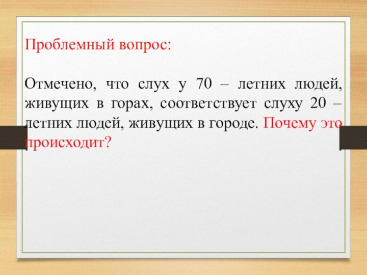 Проблемный вопрос:Отмечено, что слух у 70 – летних людей, живущих в горах,