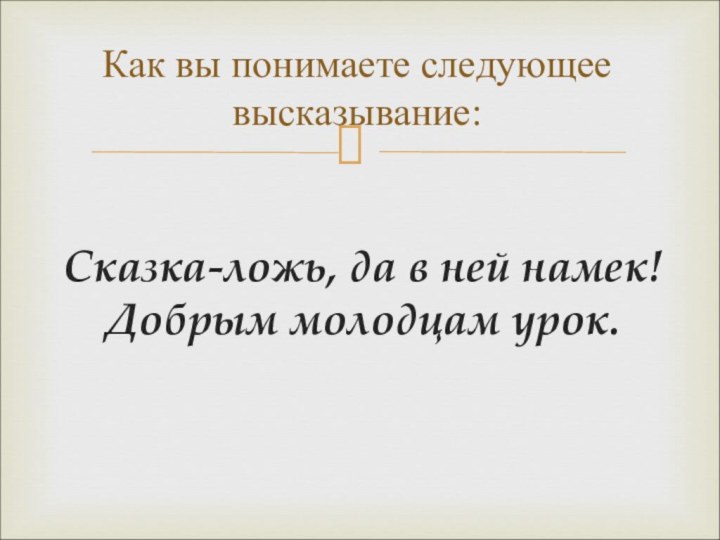 Сказка-ложь, да в ней намек! Добрым молодцам урок.Как вы понимаете следующее высказывание: