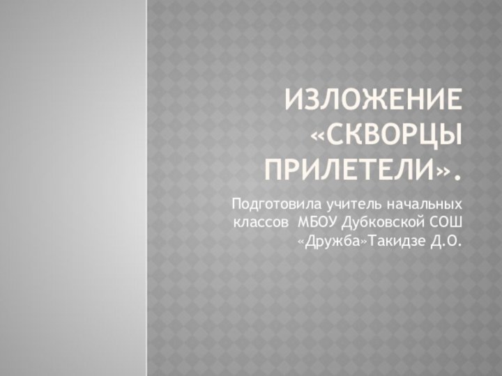 Изложение  «Скворцы прилетели».Подготовила учитель начальных классов МБОУ Дубковской СОШ «Дружба»Такидзе Д.О.