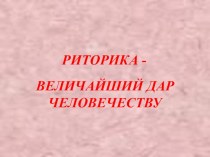 Презентация по русскому языку на тему Риторика-величайший дар человечеству