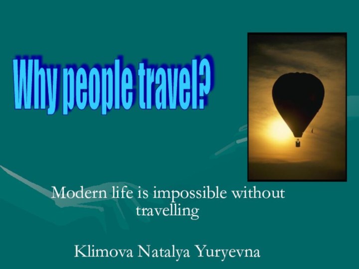 Modern life is impossible without travelling Klimova Natalya YuryevnaWhy people travel?