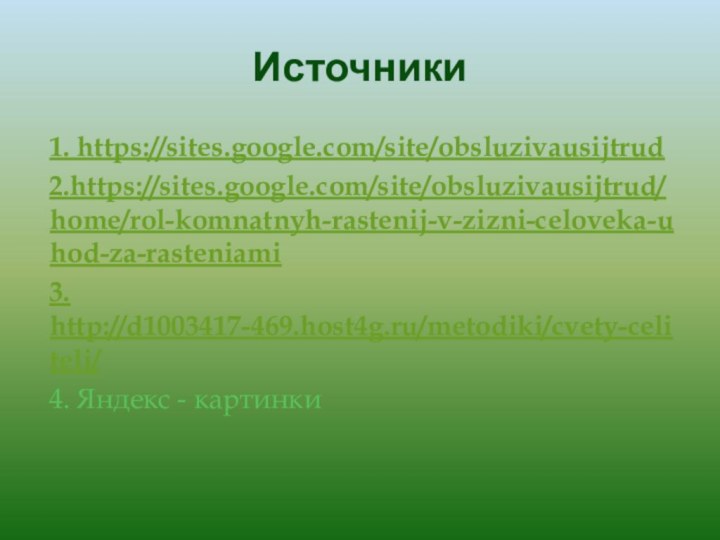 Источники 1. https://sites.google.com/site/obsluzivausijtrud2.https://sites.google.com/site/obsluzivausijtrud/home/rol-komnatnyh-rastenij-v-zizni-celoveka-uhod-za-rasteniami3. http://d1003417-469.host4g.ru/metodiki/cvety-celiteli/4. Яндекс - картинки