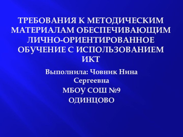 ТРЕБОВАНИЯ К МЕТОДИЧЕСКИМ МАТЕРИАЛАМ ОБЕСПЕЧИВАЮЩИМ ЛИЧНО-ОРИЕНТИРОВАННОЕ ОБУЧЕНИЕ С ИСПОЛЬЗОВАНИЕМ ИКТВыполнила: Човник Нина СергеевнаМБОУ СОШ №9ОДИНЦОВО