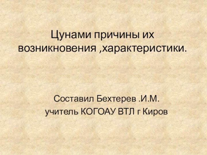 Цунами причины их возникновения ,характеристики.Составил Бехтерев .И.М. учитель КОГОАУ ВТЛ г Киров