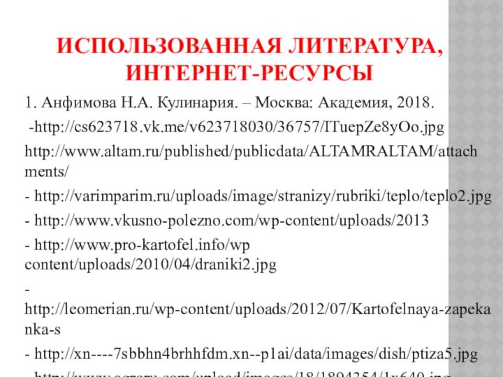 Использованная литература, интернет-ресурсы1. Анфимова Н.А. Кулинария. – Москва: Академия, 2018. -http://cs623718.vk.me/v623718030/36757/ITuepZe8yOo.jpghttp://www.altam.ru/published/publicdata/ALTAMRALTAM/attachments/- http://varimparim.ru/uploads/image/stranizy/rubriki/teplo/teplo2.jpg-