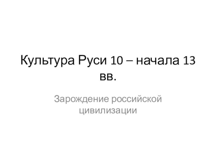 Культура Руси 10 – начала 13 вв.Зарождение российской цивилизации