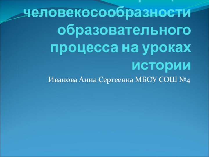 Принцип человекосообразности образовательного процесса на уроках историиИванова Анна Сергеевна МБОУ СОШ №4