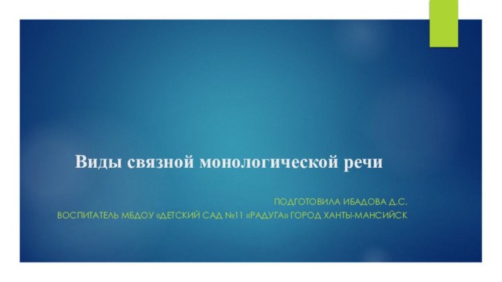 Виды связной монологической речи Подготовила Ибадова Д.С.ВОСПИТАТЕЛЬ МБДОУ «Детский сад №11 «радуга» город ханты-мансийск