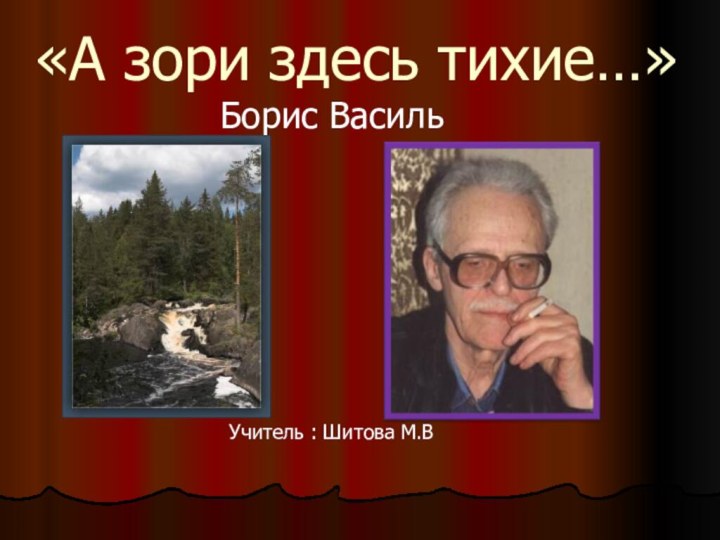 «А зори здесь тихие…»Борис ВасильУчитель : Шитова М.В