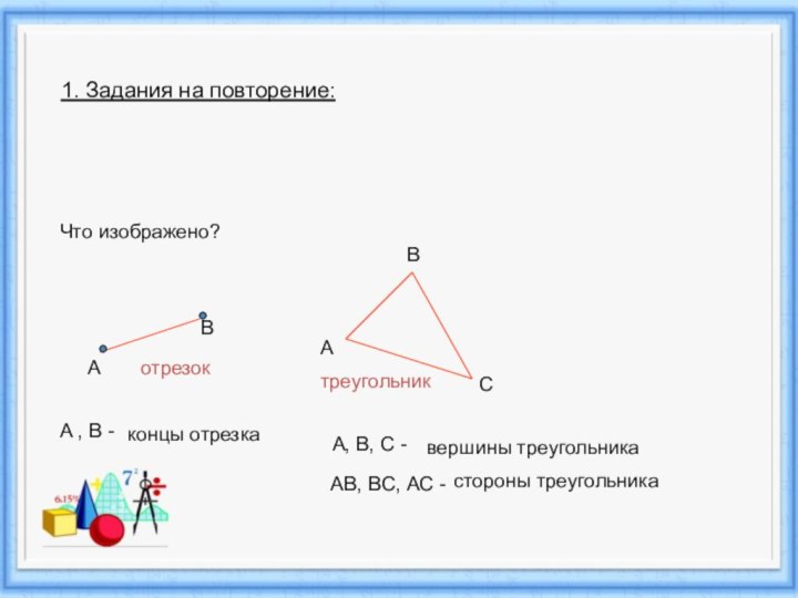 1. Задания на повторение: Что изображено?АВотрезокА , В - концы отрезкатреугольникАВСА, В,