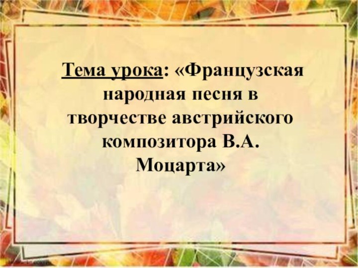 Тема урока: «Французская народная песня в творчестве австрийского композитора В.А. Моцарта»