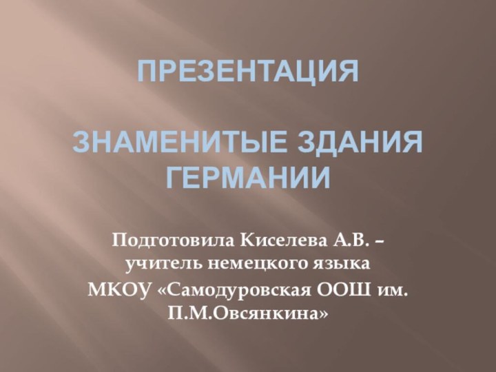 Презентация  Знаменитые здания ГерманииПодготовила Киселева А.В. – учитель немецкого языка МКОУ «Самодуровская ООШ им. П.М.Овсянкина»