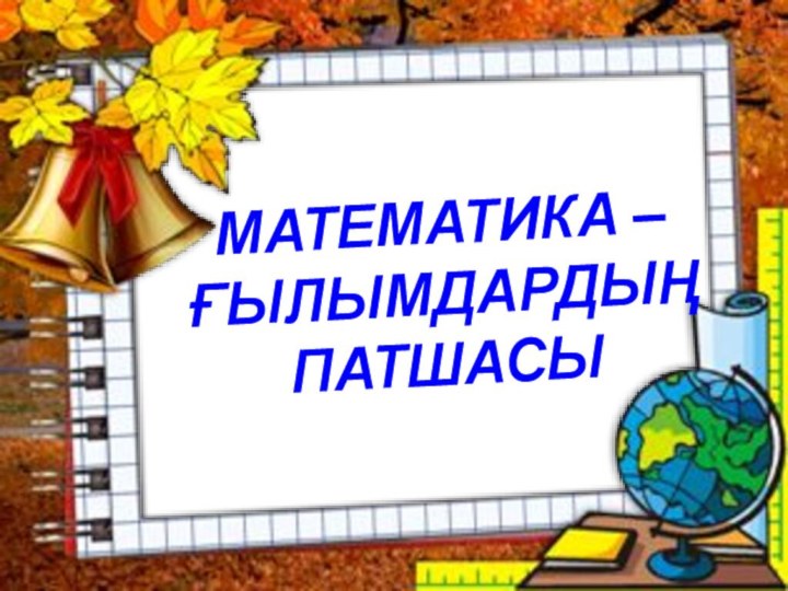 МАТЕМАТИКА –ҒЫЛЫМДАРДЫҢ ПАТШАСЫ