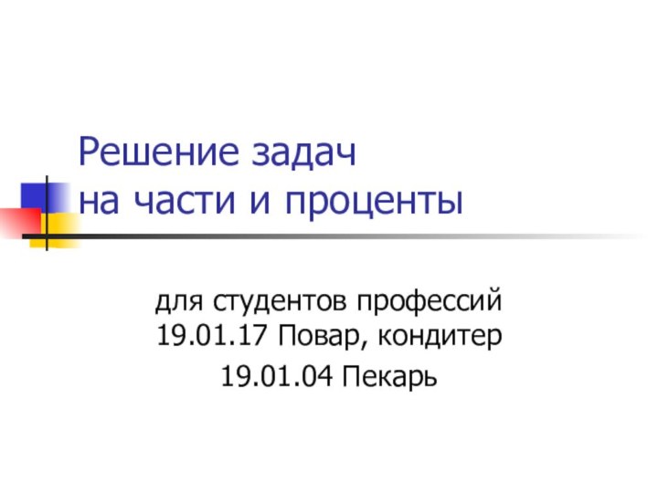 Решение задач  на части и процентыдля студентов профессий 19.01.17 Повар, кондитер19.01.04 Пекарь