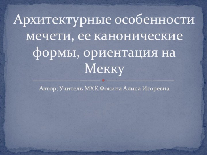 Автор: Учитель МХК Фокина Алиса Игоревна Архитектурные особенности мечети, ее канонические формы, ориентация на Мекку