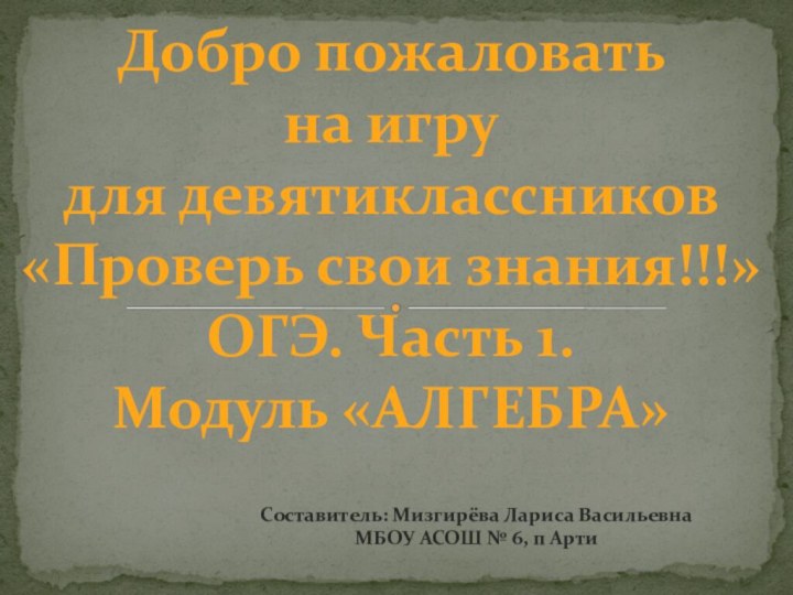 Добро пожаловатьна игрудля девятиклассников«Проверь свои знания!!!» ОГЭ. Часть 1.Модуль «АЛГЕБРА»Составитель: Мизгирёва Лариса