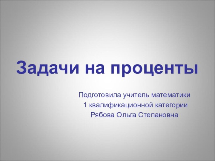 Задачи на процентыПодготовила учитель математики 1 квалификационной категории Рябова Ольга Степановна