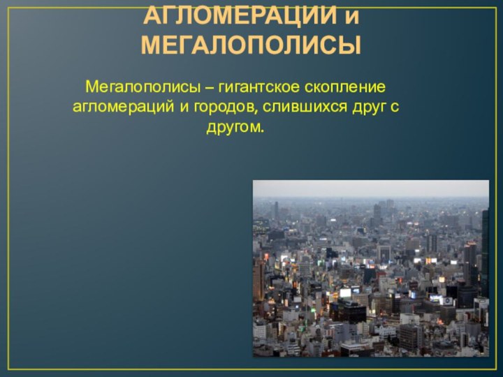 АГЛОМЕРАЦИИ и МЕГАЛОПОЛИСЫМегалополисы – гигантское скопление агломераций и городов, слившихся друг с другом.