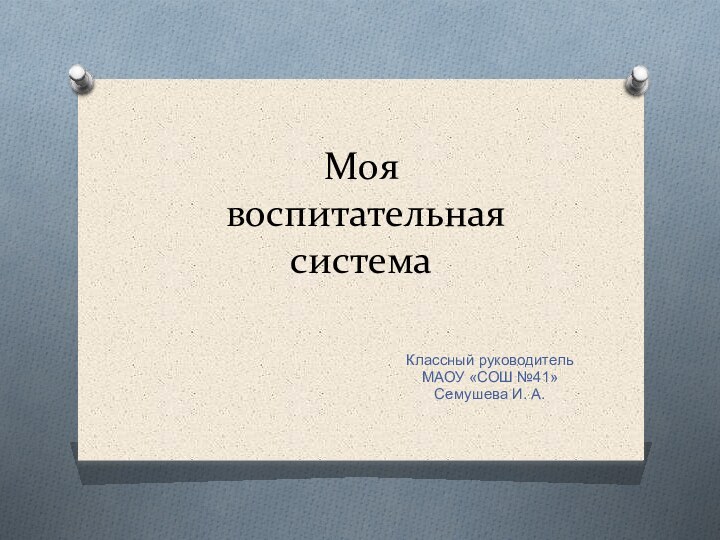 Моя  воспитательная системаКлассный руководитель МАОУ «СОШ №41»Семушева И. А.