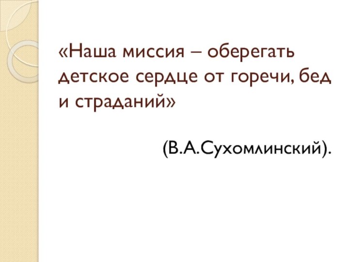 «Наша миссия – оберегать детское сердце от горечи, бед и страданий» (В.А.Сухомлинский).