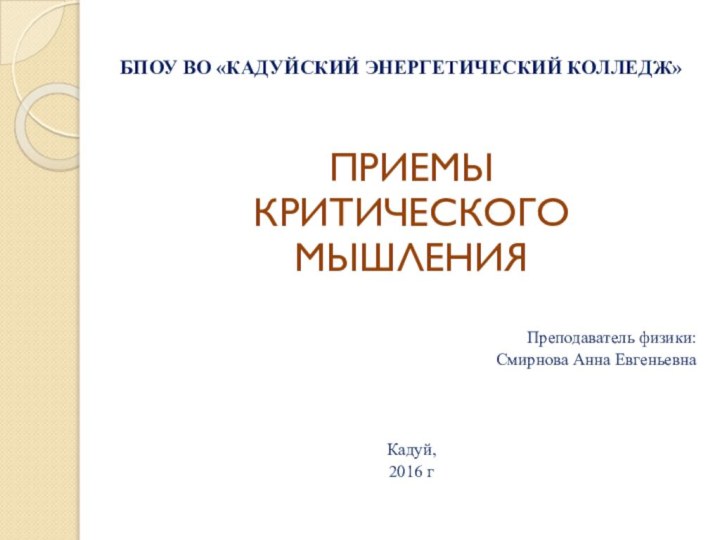 БПОУ ВО «КАДУЙСКИЙ ЭНЕРГЕТИЧЕСКИЙ КОЛЛЕДЖ»ПРИЕМЫ КРИТИЧЕСКОГО МЫШЛЕНИЯПреподаватель физики: Смирнова Анна ЕвгеньевнаКадуй,2016 г