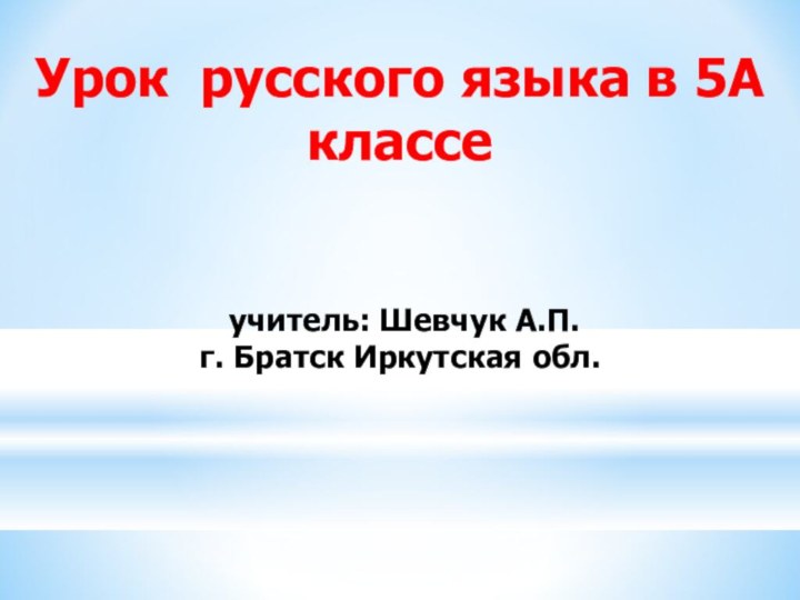 Урок русского языка в 5А классе учитель: Шевчук А.П. г. Братск Иркутская обл.