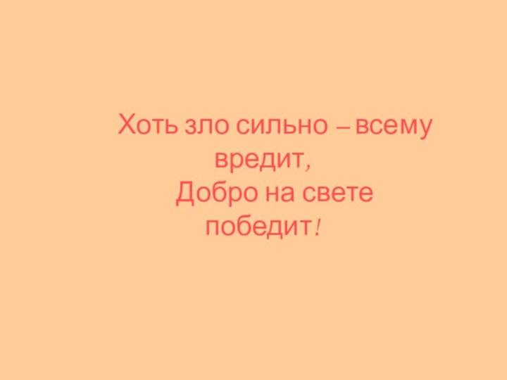 Хоть зло сильно – всему вредит,Добро на свете победит!