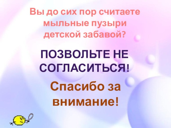 Вы до сих пор считаете мыльные пузыридетской забавой?Позвольте не согласиться!Спасибо за внимание!