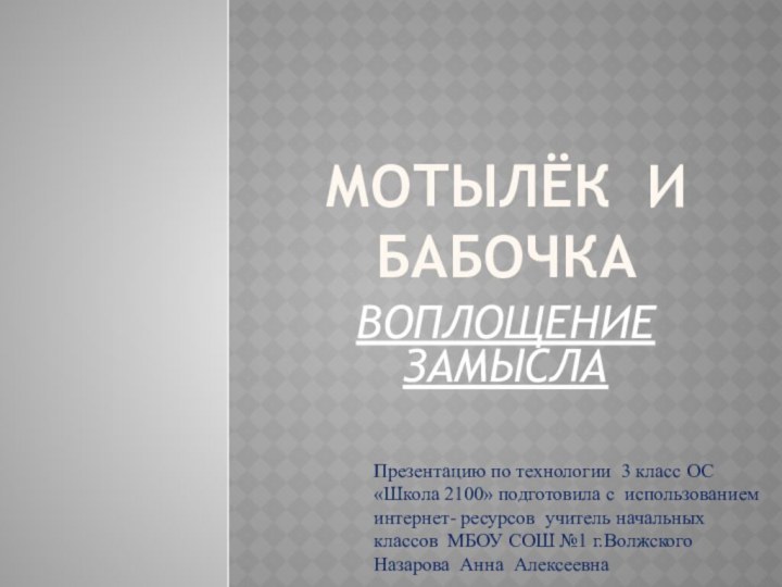 Мотылёк и бабочкаВОПЛОЩЕНИЕ ЗАМЫСЛАПрезентацию по технологии 3 класс ОС «Школа 2100» подготовила