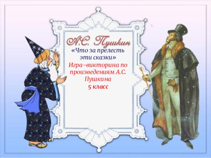 «Что за прелесть эти сказки»Игра-викторина по произведениям А.С.Пушкина5 класс