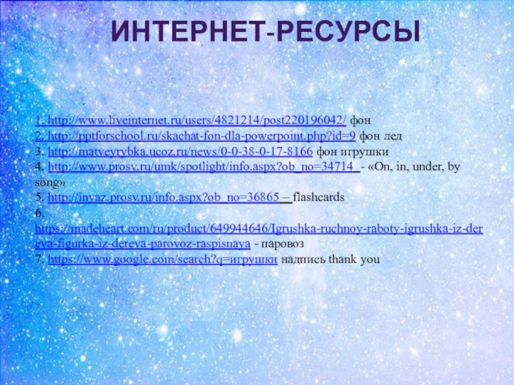 1. http://www.liveinternet.ru/users/4821214/post220196042/ фон2. http://pptforschool.ru/skachat-fon-dla-powerpoint.php?id=9 фон лед3. http://matveyrybka.ucoz.ru/news/0-0-38-0-17-8166 фон игрушки4. http://www.prosv.ru/umk/spotlight/info.aspx?ob_no=34714 - «On,